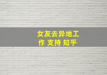 女友去异地工作 支持 知乎